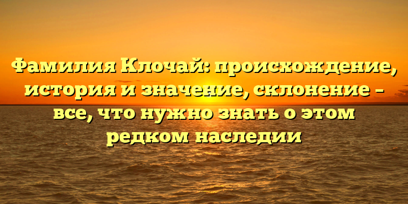 Фамилия Клочай: происхождение, история и значение, склонение – все, что нужно знать о этом редком наследии