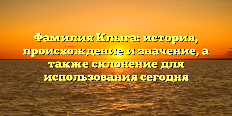 Фамилия Клыга: история, происхождение и значение, а также склонение для использования сегодня