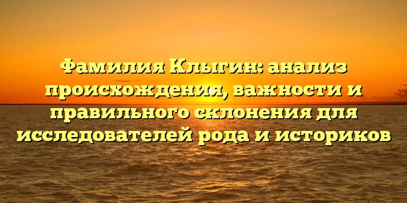Фамилия Клыгин: анализ происхождения, важности и правильного склонения для исследователей рода и историков Фамилия Клыгин: анализ происхождения, важности и правильного склонения для исследователей рода и историков