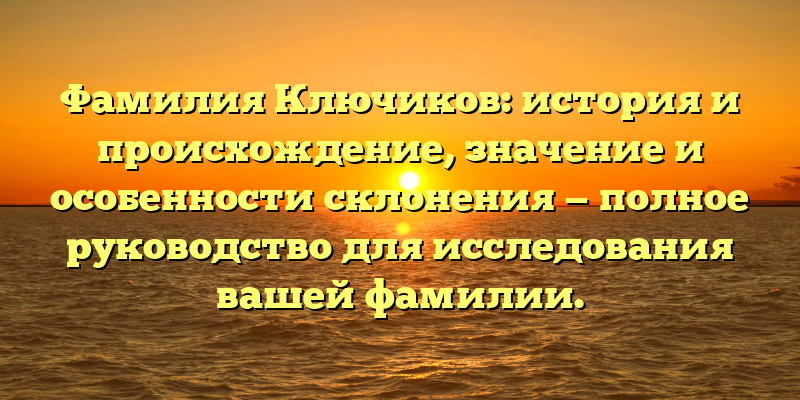 Фамилия Ключиков: история и происхождение, значение и особенности склонения — полное руководство для исследования вашей фамилии.