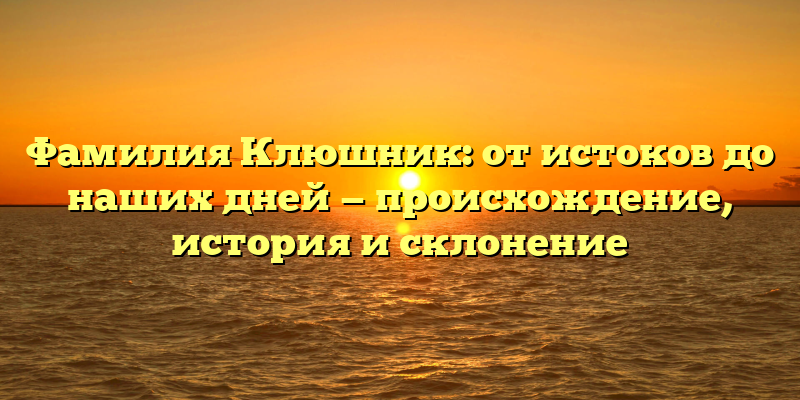 Фамилия Клюшник: от истоков до наших дней — происхождение, история и склонение