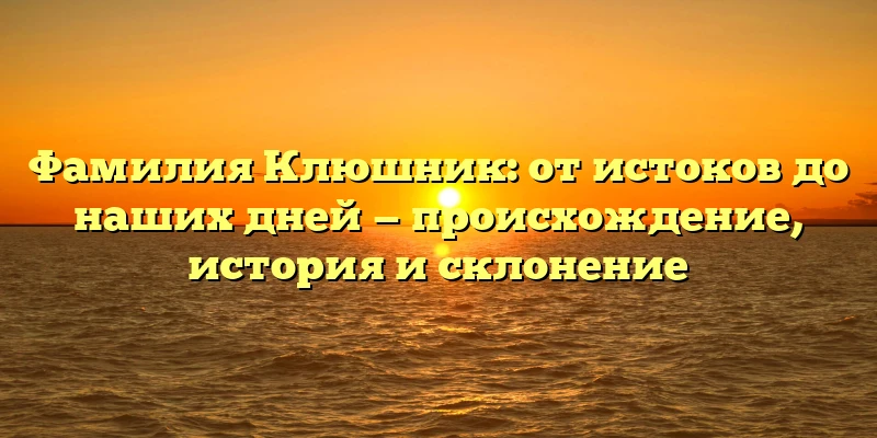 Фамилия Клюшник: от истоков до наших дней — происхождение, история и склонение Фамилия Клюшник: от истоков до наших дней — происхождение, история и склонение