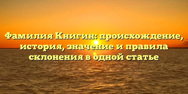 Фамилия Книгин: происхождение, история, значение и правила склонения в одной статье Фамилия Книгин: происхождение, история, значение и правила склонения в одной статье