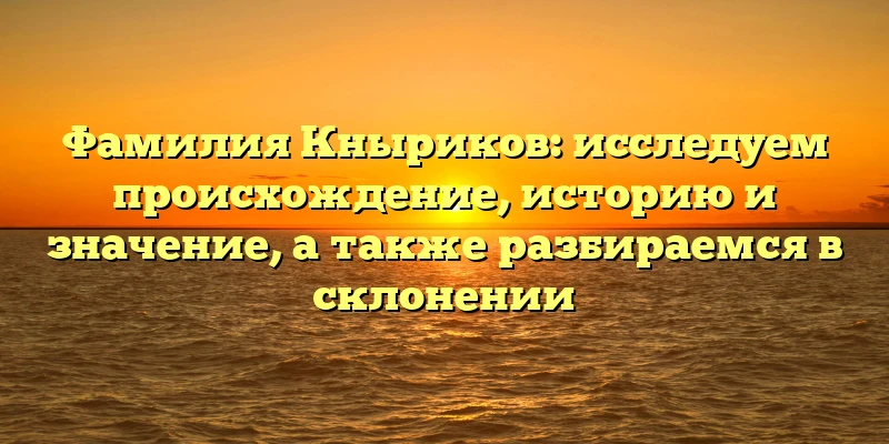 Фамилия Кныриков: исследуем происхождение, историю и значение, а также разбираемся в склонении Фамилия Кныриков: исследуем происхождение, историю и значение, а также разбираемся в склонении