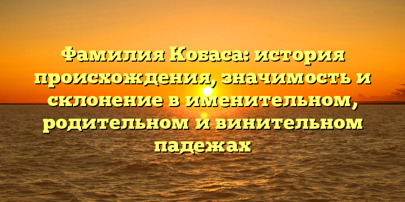 Фамилия Кобаса: история происхождения, значимость и склонение в именительном, родительном и винительном падежах