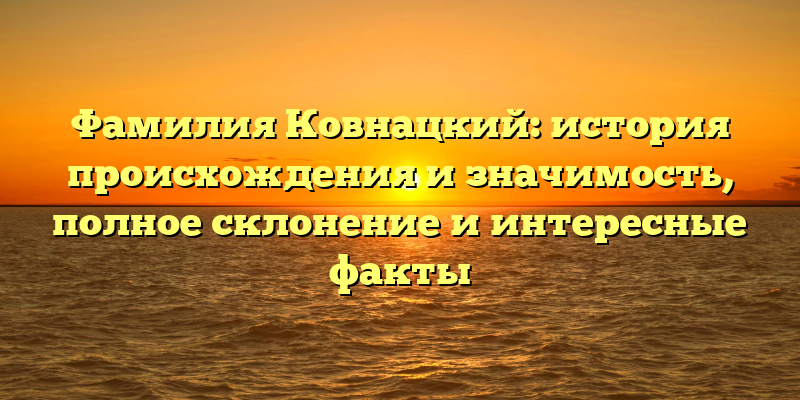 Фамилия Ковнацкий: история происхождения и значимость, полное склонение и интересные факты