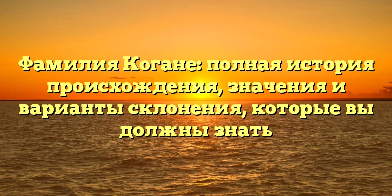Фамилия Когане: полная история происхождения, значения и варианты склонения, которые вы должны знать Фамилия Когане: полная история происхождения, значения и варианты склонения, которые вы должны знать