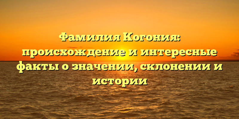 Фамилия Когония: происхождение и интересные факты о значении, склонении и истории
