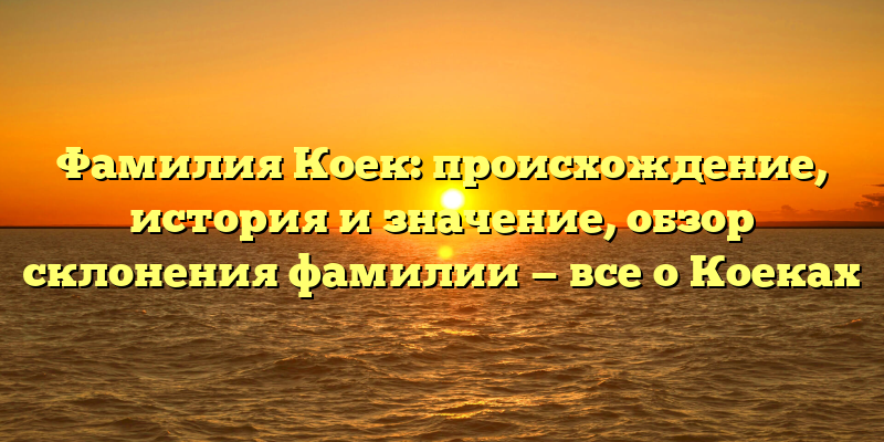 Фамилия Коек: происхождение, история и значение, обзор склонения фамилии — все о Коеках