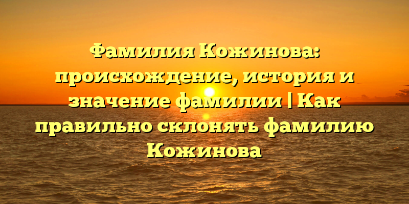 Фамилия Кожинова: происхождение, история и значение фамилии | Как правильно склонять фамилию Кожинова