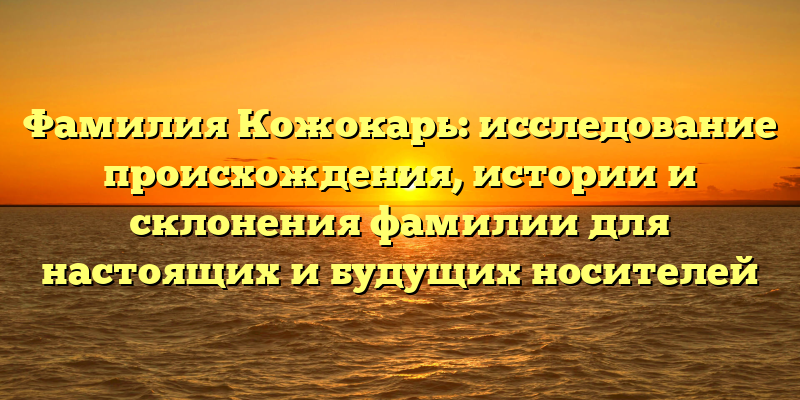 Фамилия Кожокарь: исследование происхождения, истории и склонения фамилии для настоящих и будущих носителей