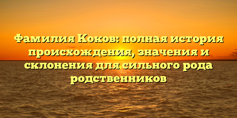 Фамилия Коков: полная история происхождения, значения и склонения для сильного рода родственников