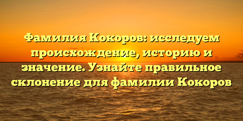 Фамилия Кокоров: исследуем происхождение, историю и значение. Узнайте правильное склонение для фамилии Кокоров