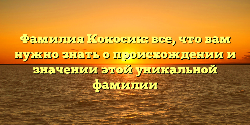 Фамилия Кокосик: все, что вам нужно знать о происхождении и значении этой уникальной фамилии