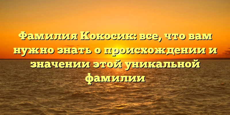 Фамилия Кокосик: все, что вам нужно знать о происхождении и значении этой уникальной фамилии