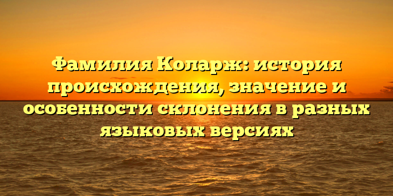 Фамилия Коларж: история происхождения, значение и особенности склонения в разных языковых версиях