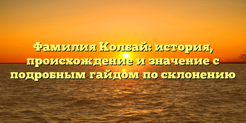Фамилия Колбай: история, происхождение и значение с подробным гайдом по склонению