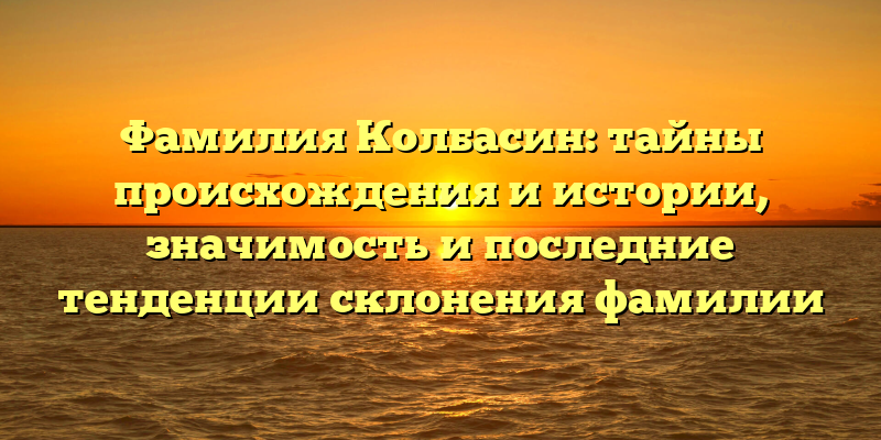 Фамилия Колбасин: тайны происхождения и истории, значимость и последние тенденции склонения фамилии