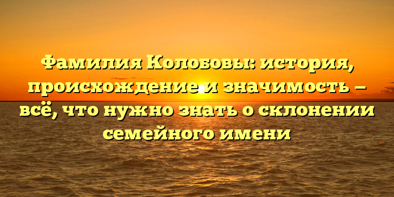 Фамилия Колобовы: история, происхождение и значимость — всё, что нужно знать о склонении семейного имени