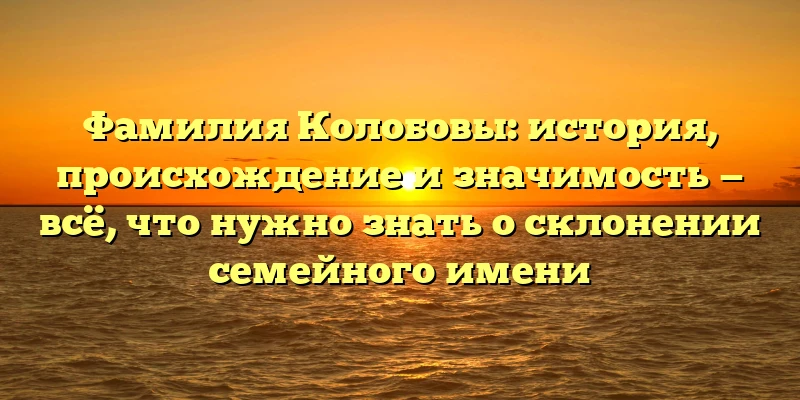 Фамилия Колобовы: история, происхождение и значимость — всё, что нужно знать о склонении семейного имени Фамилия Колобовы: история, происхождение и значимость — всё, что нужно знать о склонении семейного имени