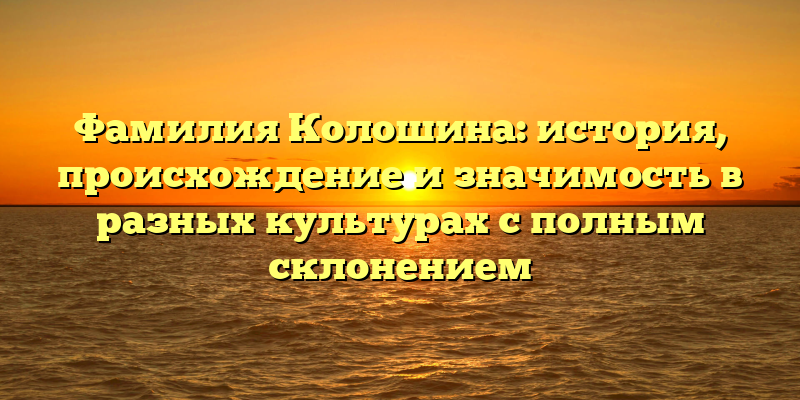 Фамилия Колошина: история, происхождение и значимость в разных культурах с полным склонением