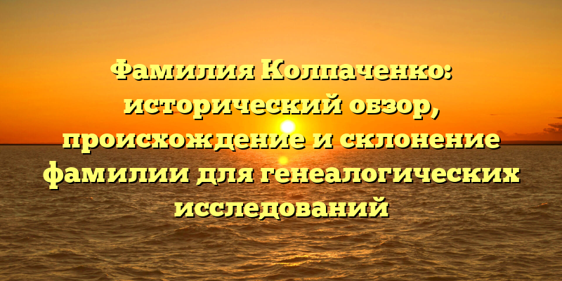 Фамилия Колпаченко: исторический обзор, происхождение и склонение фамилии для генеалогических исследований