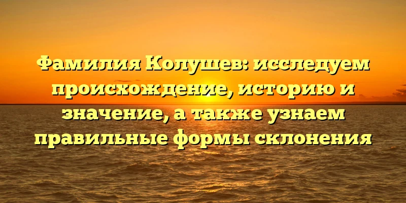 Фамилия Колушев: исследуем происхождение, историю и значение, а также узнаем правильные формы склонения Фамилия Колушев: исследуем происхождение, историю и значение, а также узнаем правильные формы склонения