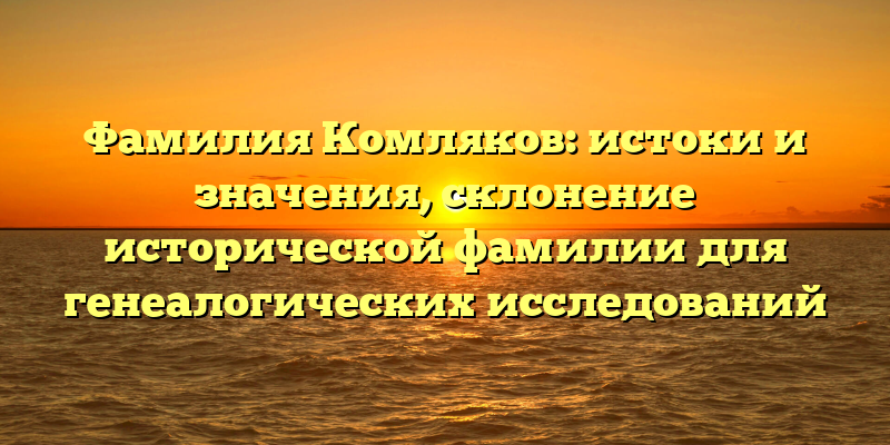 Фамилия Комляков: истоки и значения, склонение исторической фамилии для генеалогических исследований