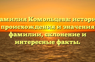 Фамилия Комольцева: история происхождения и значения фамилии, склонение и интересные факты.