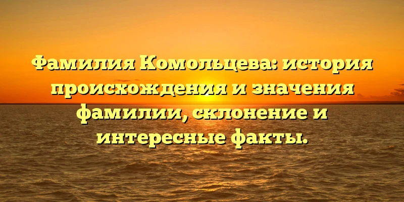 Фамилия Комольцева: история происхождения и значения фамилии, склонение и интересные факты. Фамилия Комольцева: история происхождения и значения фамилии, склонение и интересные факты.