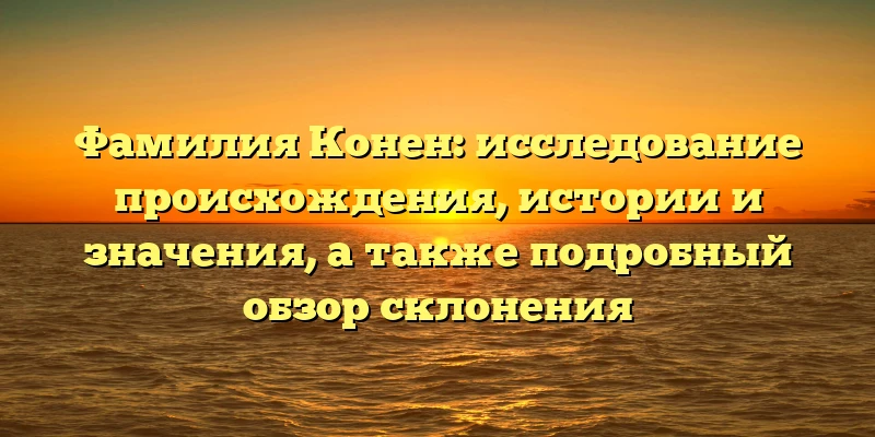 Фамилия Конен: исследование происхождения, истории и значения, а также подробный обзор склонения Фамилия Конен: исследование происхождения, истории и значения, а также подробный обзор склонения