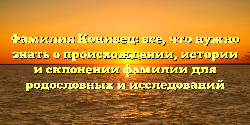 Фамилия Конивец: все, что нужно знать о происхождении, истории и склонении фамилии для родословных и исследований