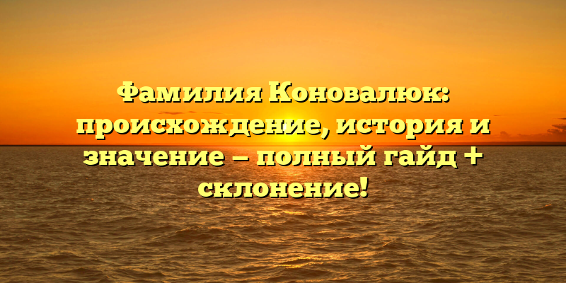 Фамилия Коновалюк: происхождение, история и значение — полный гайд + склонение!