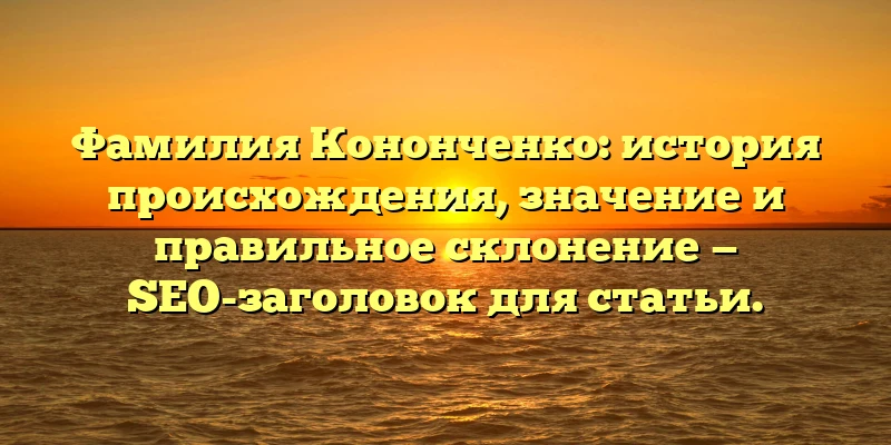 Фамилия Кононченко: история происхождения, значение и правильное склонение — SEO-заголовок для статьи. Фамилия Кононченко: история происхождения, значение и правильное склонение — SEO-заголовок для статьи.