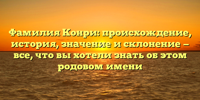 Фамилия Конри: происхождение, история, значение и склонение — все, что вы хотели знать об этом родовом имени