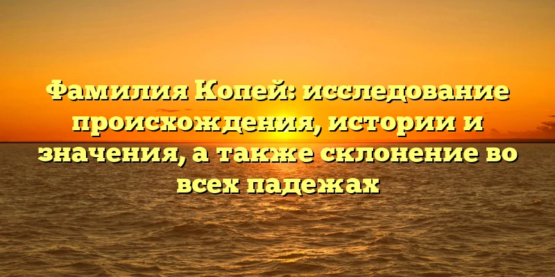 Фамилия Копей: исследование происхождения, истории и значения, а также склонение во всех падежах