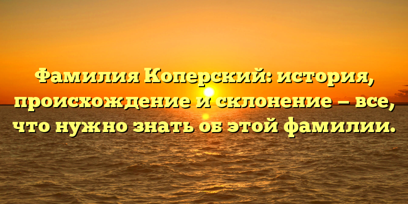 Фамилия Коперский: история, происхождение и склонение — все, что нужно знать об этой фамилии.