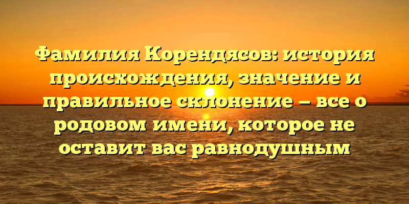 Фамилия Корендясов: история происхождения, значение и правильное склонение — все о родовом имени, которое не оставит вас равнодушным