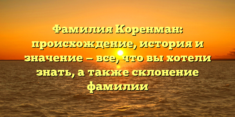 Фамилия Коренман: происхождение, история и значение — все, что вы хотели знать, а также склонение фамилии