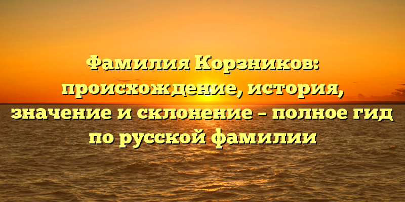 Фамилия Корзников: происхождение, история, значение и склонение – полное гид по русской фамилии