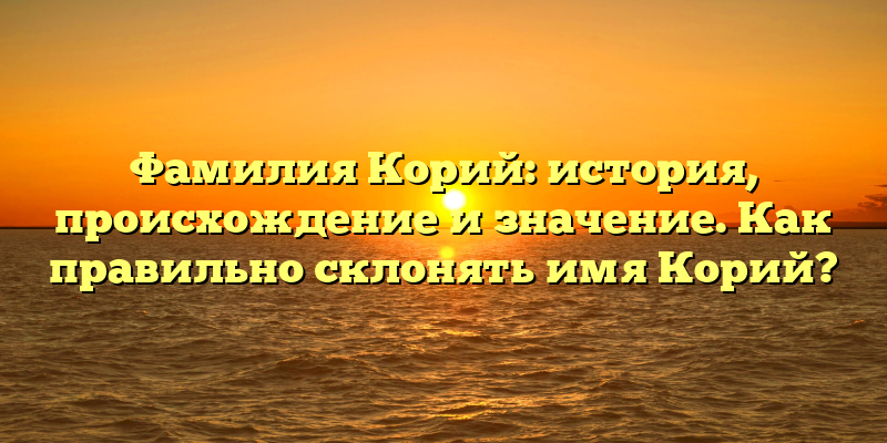 Фамилия Корий: история, происхождение и значение. Как правильно склонять имя Корий?