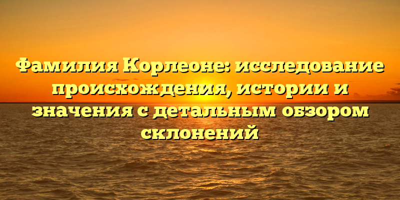 Фамилия Корлеоне: исследование происхождения, истории и значения с детальным обзором склонений