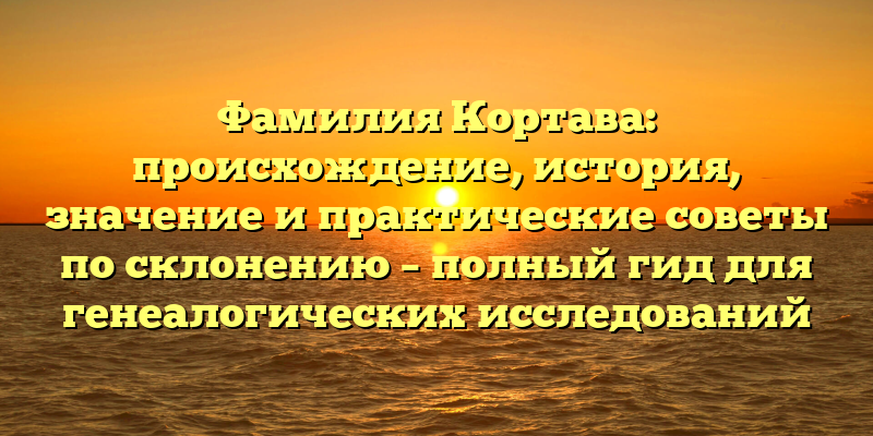 Фамилия Кортава: происхождение, история, значение и практические советы по склонению – полный гид для генеалогических исследований