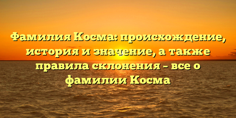 Фамилия Косма: происхождение, история и значение, а также правила склонения – все о фамилии Косма