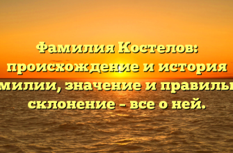 Фамилия Костелов: происхождение и история фамилии, значение и правильное склонение – все о ней.