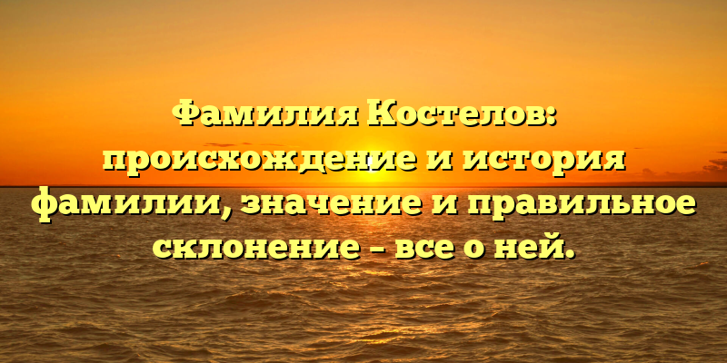 Фамилия Костелов: происхождение и история фамилии, значение и правильное склонение – все о ней.