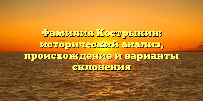 Фамилия Кострыкин: исторический анализ, происхождение и варианты склонения