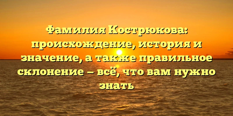 Фамилия Кострюкова: происхождение, история и значение, а также правильное склонение — всё, что вам нужно знать Фамилия Кострюкова: происхождение, история и значение, а также правильное склонение — всё, что вам нужно знать