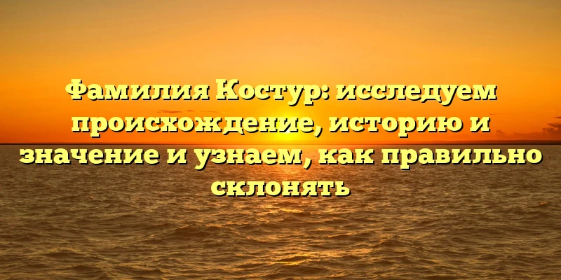 Фамилия Костур: исследуем происхождение, историю и значение и узнаем, как правильно склонять
