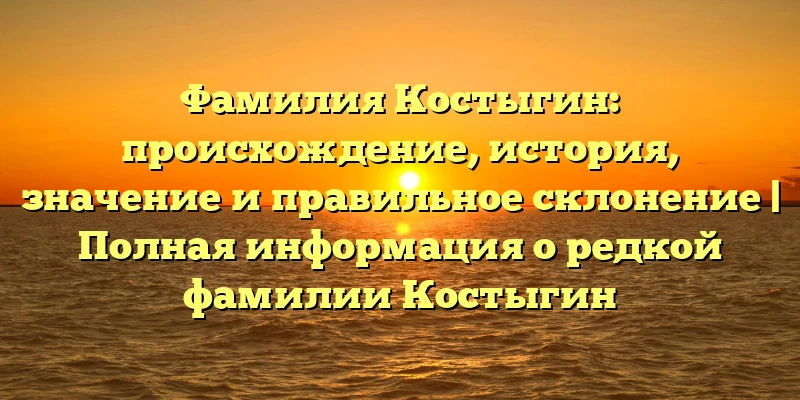 Фамилия Костыгин: происхождение, история, значение и правильное склонение | Полная информация о редкой фамилии Костыгин Фамилия Костыгин: происхождение, история, значение и правильное склонение | Полная информация о редкой фамилии Костыгин